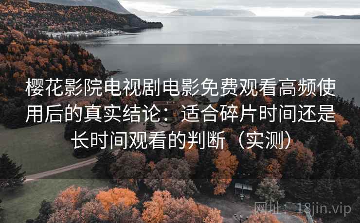 樱花影院电视剧电影免费观看高频使用后的真实结论:适合碎片时间还是长时间观看的判断(实测) 樱花影院电视剧电影免费观看高频使用后的真实结论:适合碎片时间还是长时间观看的判断(实测)