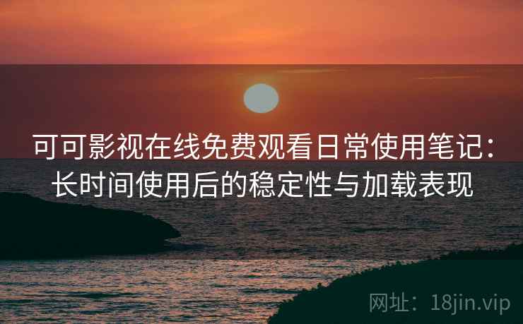 可可影视在线免费观看日常使用笔记：长时间使用后的稳定性与加载表现