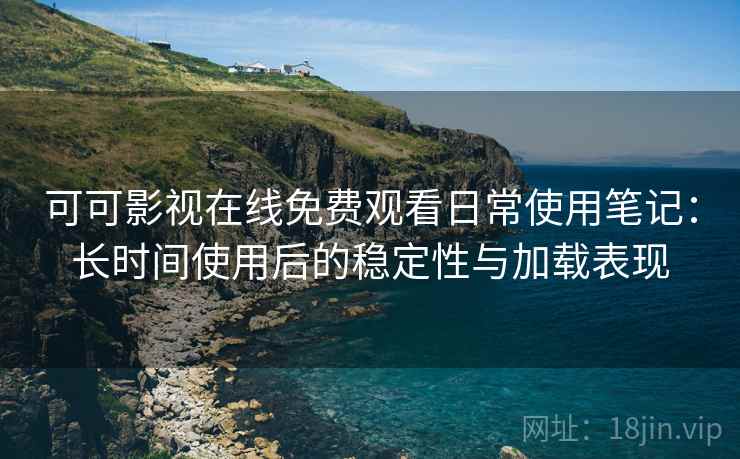 可可影视在线免费观看日常使用笔记:长时间使用后的稳定性与加载表现 可可影视在线免费观看日常使用笔记:长时间使用后的稳定性与加载表现