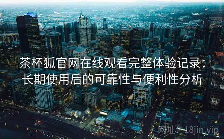 茶杯狐官网在线观看完整体验记录：长期使用后的可靠性与便利性分析