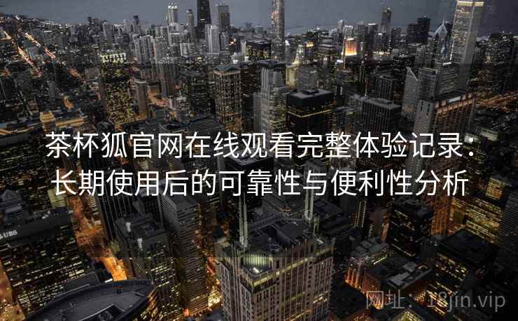 茶杯狐官网在线观看完整体验记录:长期使用后的可靠性与便利性分析 茶杯狐官网在线观看完整体验记录:长期使用后的可靠性与便利性分析
