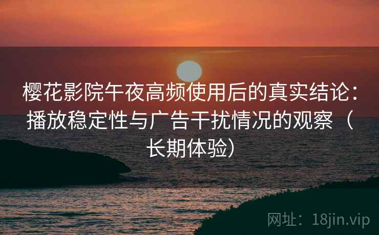 樱花影院午夜高频使用后的真实结论：播放稳定性与广告干扰情况的观察（长期体验）