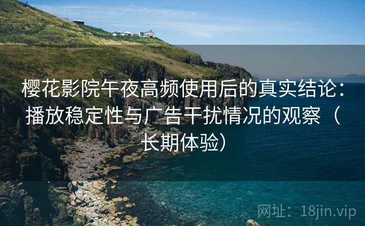樱花影院午夜高频使用后的真实结论:播放稳定性与广告干扰情况的观察(长期体验) 樱花影院午夜高频使用后的真实结论:播放稳定性与广告干扰情况的观察(长期体验)