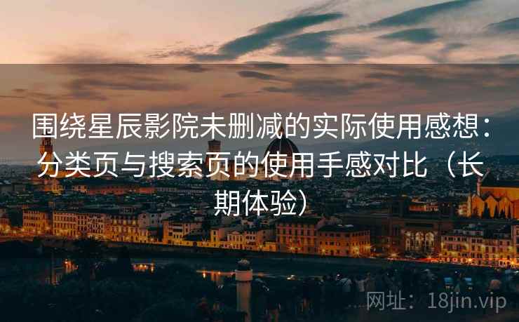 围绕星辰影院未删减的实际使用感想:分类页与搜索页的使用手感对比(长期体验) 围绕星辰影院未删减的实际使用感想:分类页与搜索页的使用手感对比(长期体验)