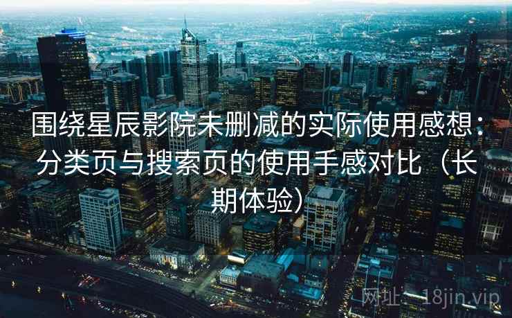 围绕星辰影院未删减的实际使用感想：分类页与搜索页的使用手感对比（长期体验）