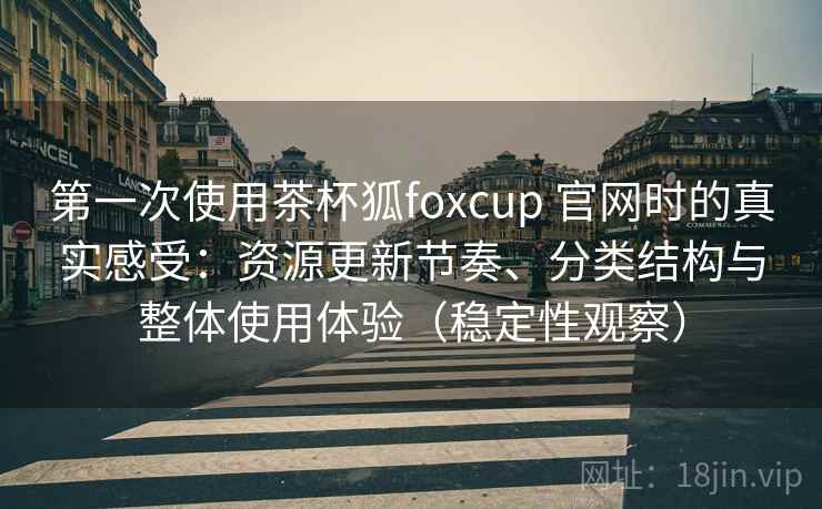 第一次使用茶杯狐foxcup 官网时的真实感受:资源更新节奏、分类结构与整体使用体验(稳定性观察) 第一次使用茶杯狐foxcup 官网时的真实感受:资源更新节奏、分类结构与整体使用体验(稳定性观察)
