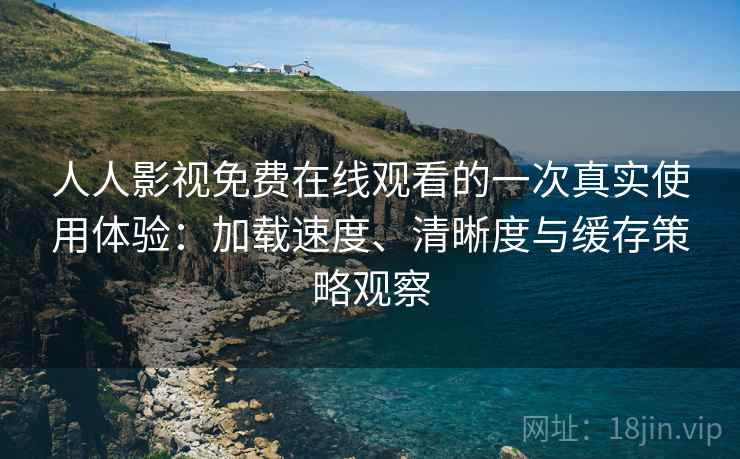 人人影视免费在线观看的一次真实使用体验：加载速度、清晰度与缓存策略观察