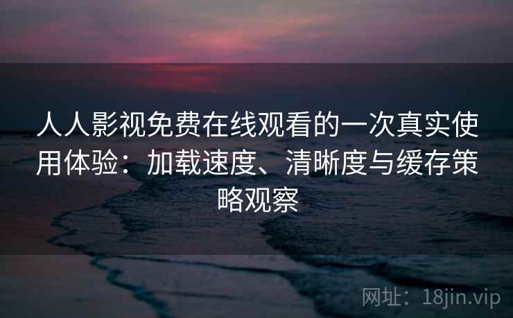 人人影视免费在线观看的一次真实使用体验:加载速度、清晰度与缓存策略观察 人人影视免费在线观看的一次真实使用体验:加载速度、清晰度与缓存策略观察