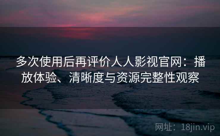 多次使用后再评价人人影视官网：播放体验、清晰度与资源完整性观察
