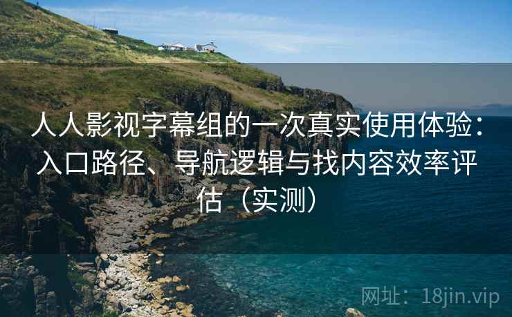 人人影视字幕组的一次真实使用体验：入口路径、导航逻辑与找内容效率评估（实测）