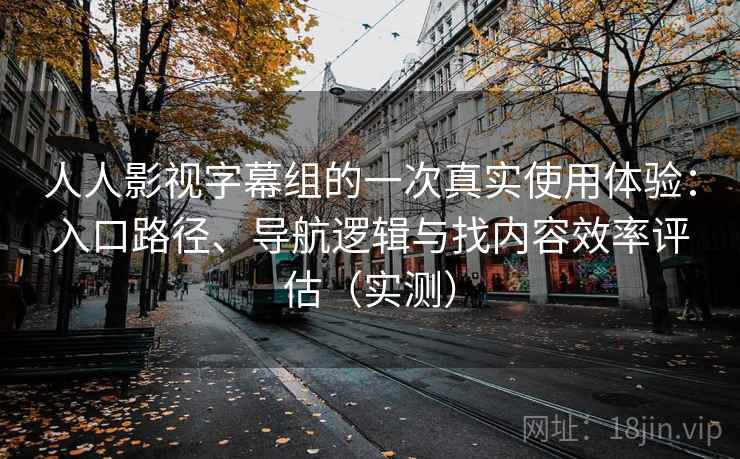 人人影视字幕组的一次真实使用体验:入口路径、导航逻辑与找内容效率评估(实测) 人人影视字幕组的一次真实使用体验:入口路径、导航逻辑与找内容效率评估(实测)