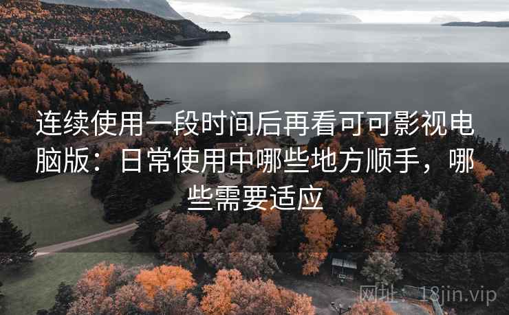 连续使用一段时间后再看可可影视电脑版:日常使用中哪些地方顺手,哪些需要适应 连续使用一段时间后再看可可影视电脑版:日常使用中哪些地方顺手,哪些需要适应
