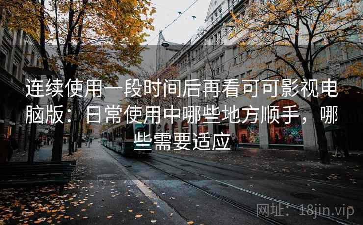 连续使用一段时间后再看可可影视电脑版：日常使用中哪些地方顺手，哪些需要适应