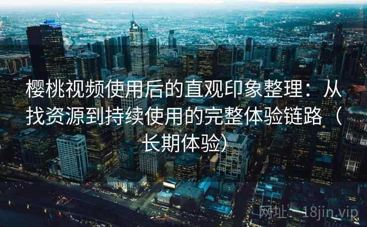 樱桃视频使用后的直观印象整理：从找资源到持续使用的完整体验链路（长期体验）