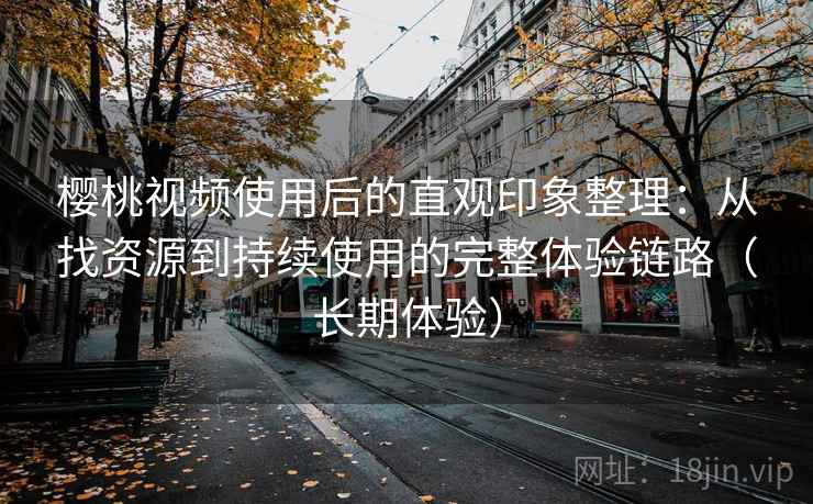 樱桃视频使用后的直观印象整理:从找资源到持续使用的完整体验链路(长期体验) 樱桃视频使用后的直观印象整理:从找资源到持续使用的完整体验链路(长期体验)