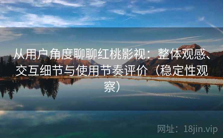 从用户角度聊聊红桃影视：整体观感、交互细节与使用节奏评价（稳定性观察）