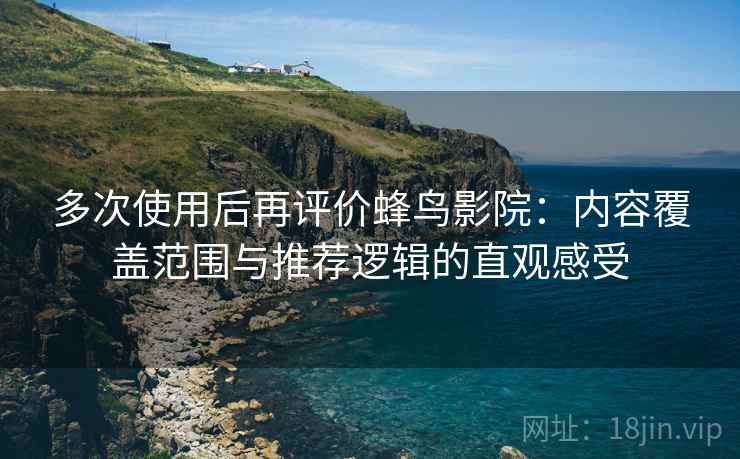 多次使用后再评价蜂鸟影院:内容覆盖范围与推荐逻辑的直观感受 多次使用后再评价蜂鸟影院:内容覆盖范围与推荐逻辑的直观感受