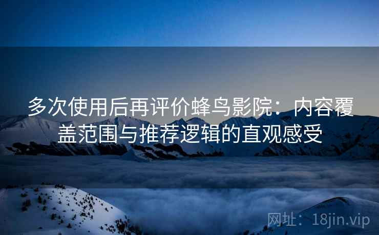 多次使用后再评价蜂鸟影院:内容覆盖范围与推荐逻辑的直观感受 多次使用后再评价蜂鸟影院:内容覆盖范围与推荐逻辑的直观感受