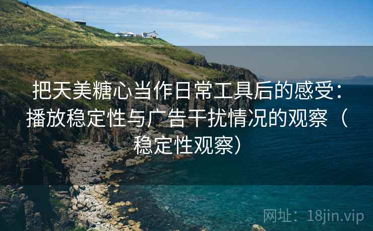 把天美糖心当作日常工具后的感受:播放稳定性与广告干扰情况的观察(稳定性观察) 把天美糖心当作日常工具后的感受:播放稳定性与广告干扰情况的观察(稳定性观察)