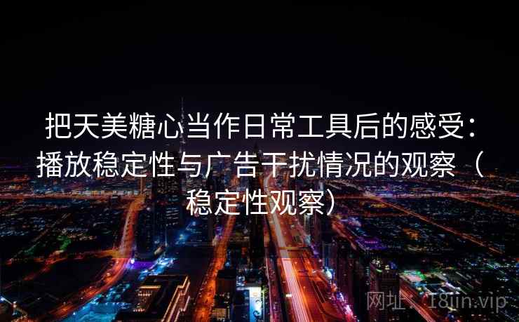 把天美糖心当作日常工具后的感受:播放稳定性与广告干扰情况的观察(稳定性观察) 把天美糖心当作日常工具后的感受:播放稳定性与广告干扰情况的观察(稳定性观察)