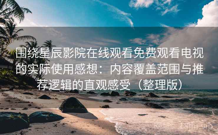 围绕星辰影院在线观看免费观看电视的实际使用感想：内容覆盖范围与推荐逻辑的直观感受（整理版）