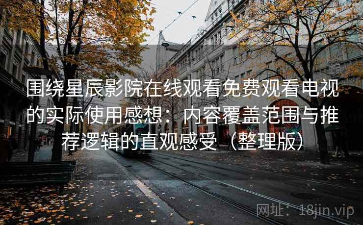围绕星辰影院在线观看免费观看电视的实际使用感想：内容覆盖范围与推荐逻辑的直观感受（整理版）