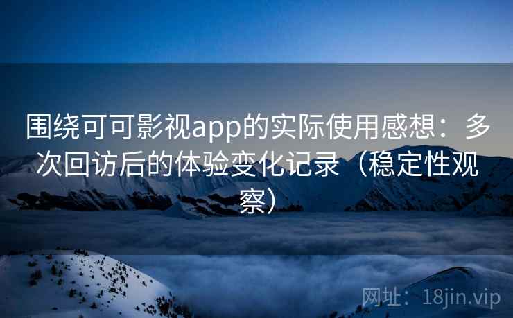 围绕可可影视app的实际使用感想:多次回访后的体验变化记录(稳定性观察) 围绕可可影视app的实际使用感想:多次回访后的体验变化记录(稳定性观察)