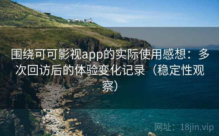 围绕可可影视app的实际使用感想:多次回访后的体验变化记录(稳定性观察) 围绕可可影视app的实际使用感想:多次回访后的体验变化记录(稳定性观察)
