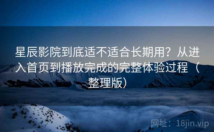 星辰影院到底适不适合长期用?从进入首页到播放完成的完整体验过程(整理版) 星辰影院到底适不适合长期用?从进入首页到播放完成的完整体验过程(整理版)