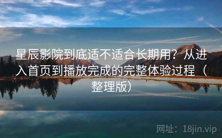 星辰影院到底适不适合长期用?从进入首页到播放完成的完整体验过程(整理版) 星辰影院到底适不适合长期用?从进入首页到播放完成的完整体验过程(整理版)
