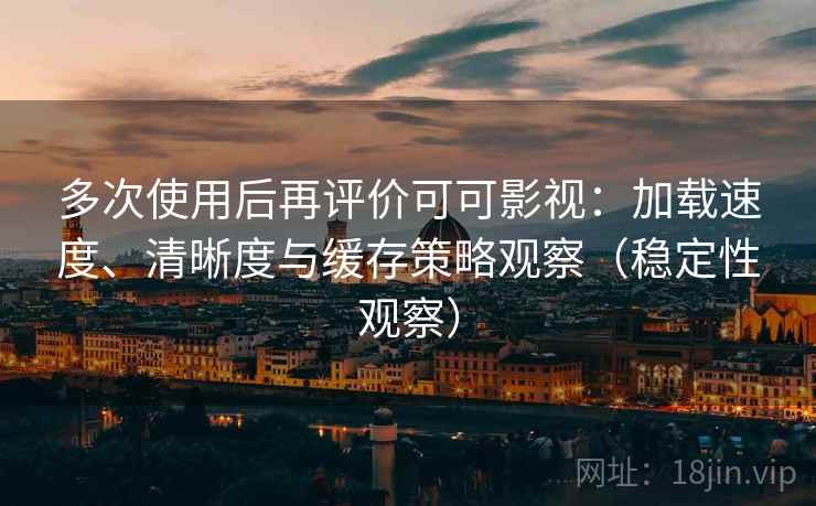 多次使用后再评价可可影视：加载速度、清晰度与缓存策略观察（稳定性观察）