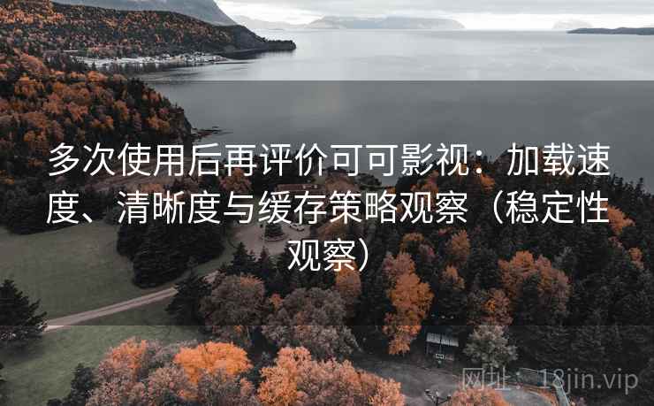 多次使用后再评价可可影视:加载速度、清晰度与缓存策略观察(稳定性观察) 多次使用后再评价可可影视:加载速度、清晰度与缓存策略观察(稳定性观察)