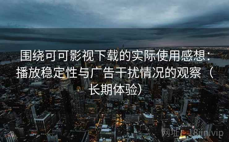 围绕可可影视下载的实际使用感想：播放稳定性与广告干扰情况的观察（长期体验）