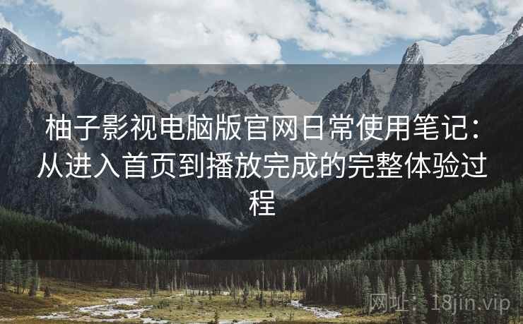 柚子影视电脑版官网日常使用笔记:从进入首页到播放完成的完整体验过程 柚子影视电脑版官网日常使用笔记:从进入首页到播放完成的完整体验过程