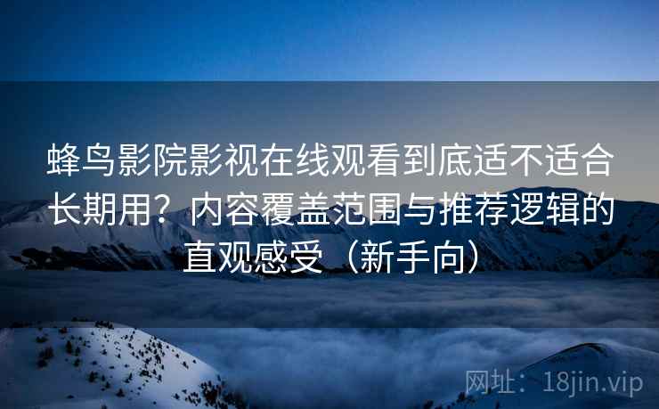 蜂鸟影院影视在线观看到底适不适合长期用?内容覆盖范围与推荐逻辑的直观感受(新手向) 蜂鸟影院影视在线观看到底适不适合长期用?内容覆盖范围与推荐逻辑的直观感受(新手向)