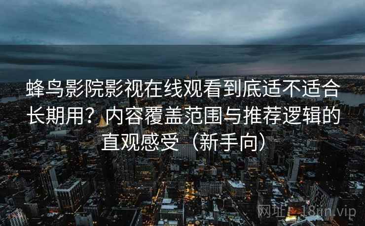 蜂鸟影院影视在线观看到底适不适合长期用?内容覆盖范围与推荐逻辑的直观感受(新手向) 蜂鸟影院影视在线观看到底适不适合长期用?内容覆盖范围与推荐逻辑的直观感受(新手向)
