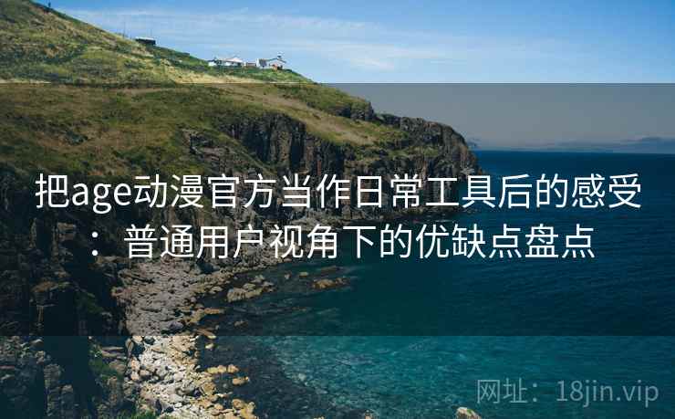把age动漫官方当作日常工具后的感受:普通用户视角下的优缺点盘点 把age动漫官方当作日常工具后的感受:普通用户视角下的优缺点盘点