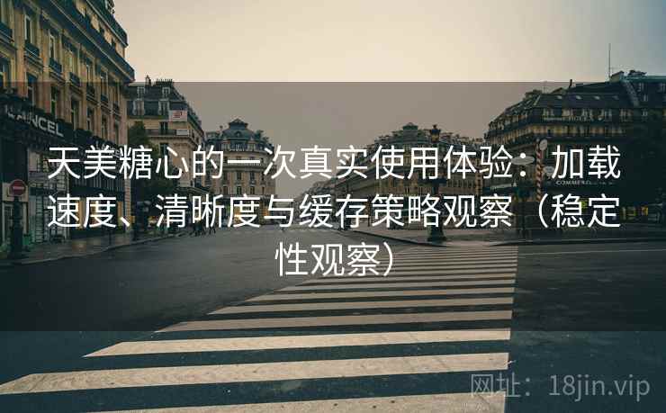 天美糖心的一次真实使用体验：加载速度、清晰度与缓存策略观察（稳定性观察）