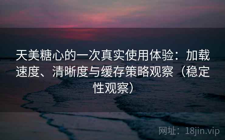天美糖心的一次真实使用体验:加载速度、清晰度与缓存策略观察(稳定性观察) 天美糖心的一次真实使用体验:加载速度、清晰度与缓存策略观察(稳定性观察)