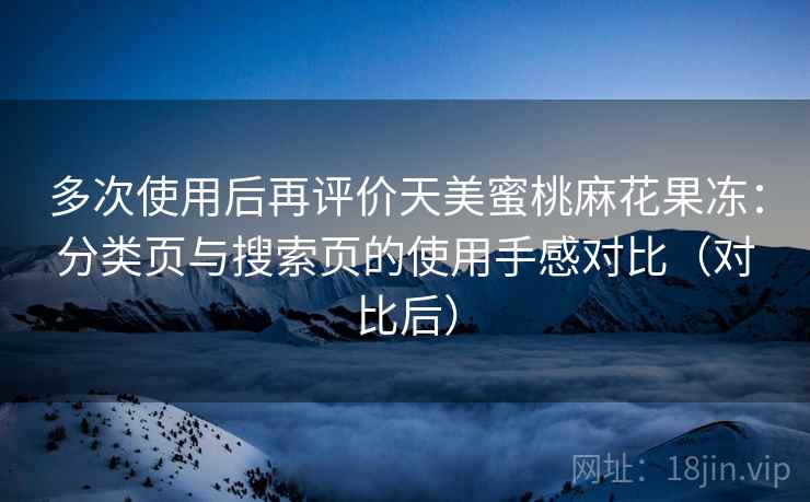 多次使用后再评价天美蜜桃麻花果冻：分类页与搜索页的使用手感对比（对比后）