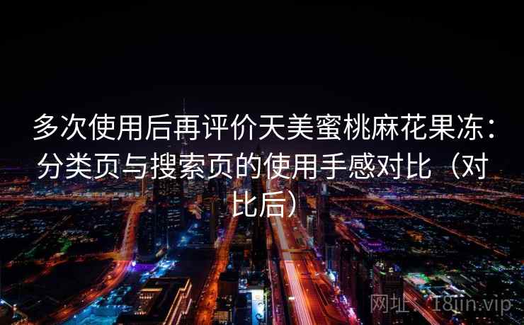 多次使用后再评价天美蜜桃麻花果冻:分类页与搜索页的使用手感对比(对比后) 多次使用后再评价天美蜜桃麻花果冻:分类页与搜索页的使用手感对比(对比后)