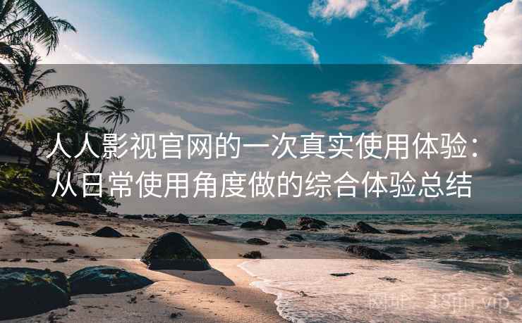 人人影视官网的一次真实使用体验：从日常使用角度做的综合体验总结