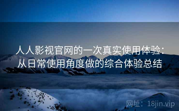 人人影视官网的一次真实使用体验:从日常使用角度做的综合体验总结 人人影视官网的一次真实使用体验:从日常使用角度做的综合体验总结