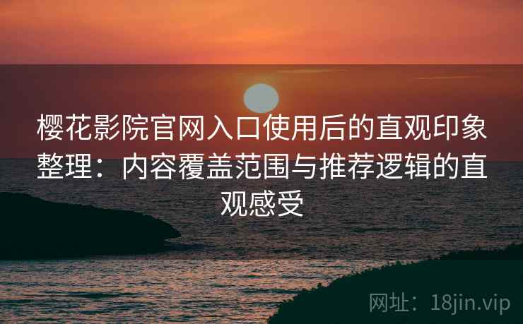 樱花影院官网入口使用后的直观印象整理：内容覆盖范围与推荐逻辑的直观感受