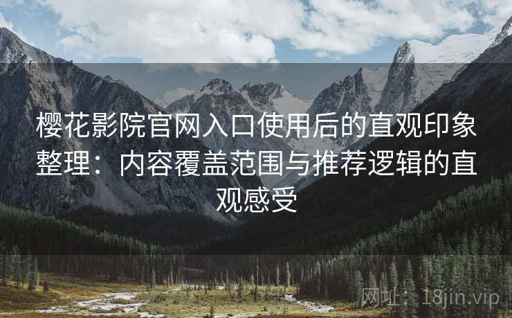 樱花影院官网入口使用后的直观印象整理:内容覆盖范围与推荐逻辑的直观感受 樱花影院官网入口使用后的直观印象整理:内容覆盖范围与推荐逻辑的直观感受