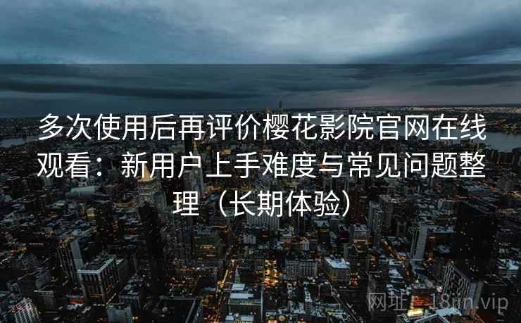 多次使用后再评价樱花影院官网在线观看:新用户上手难度与常见问题整理(长期体验) 多次使用后再评价樱花影院官网在线观看:新用户上手难度与常见问题整理(长期体验)