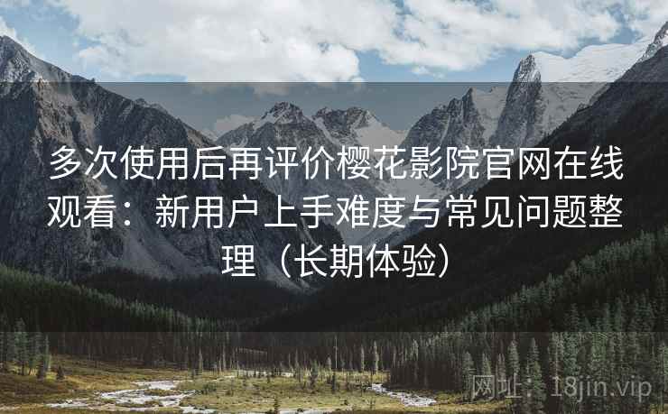 多次使用后再评价樱花影院官网在线观看:新用户上手难度与常见问题整理(长期体验) 多次使用后再评价樱花影院官网在线观看:新用户上手难度与常见问题整理(长期体验)