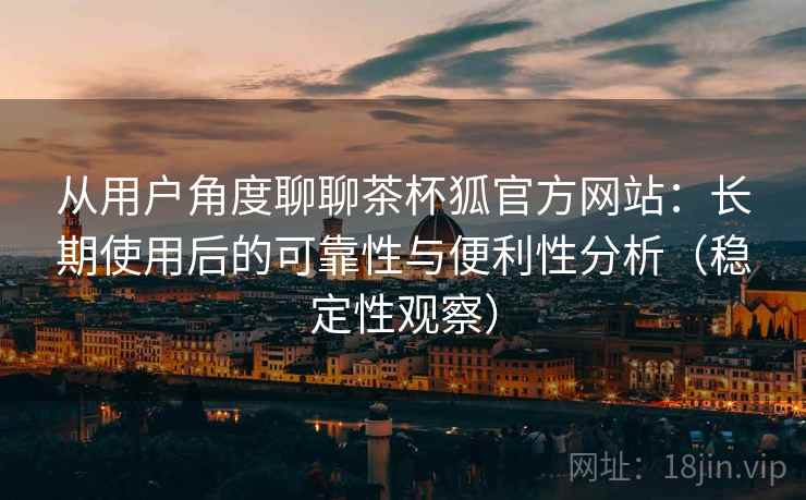从用户角度聊聊茶杯狐官方网站:长期使用后的可靠性与便利性分析(稳定性观察) 从用户角度聊聊茶杯狐官方网站:长期使用后的可靠性与便利性分析(稳定性观察)