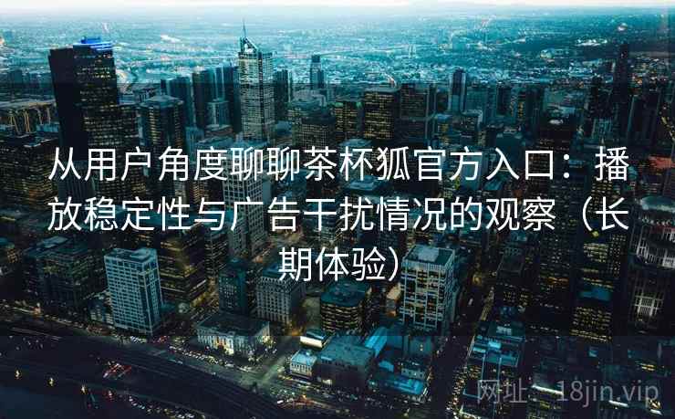 从用户角度聊聊茶杯狐官方入口:播放稳定性与广告干扰情况的观察(长期体验) 从用户角度聊聊茶杯狐官方入口:播放稳定性与广告干扰情况的观察(长期体验)