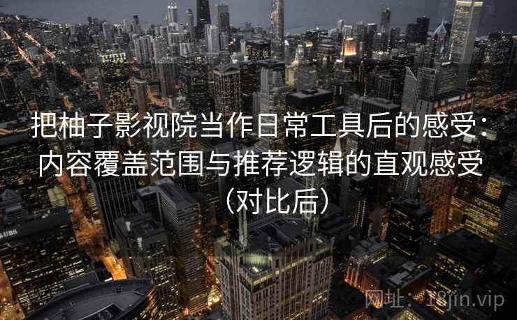 把柚子影视院当作日常工具后的感受:内容覆盖范围与推荐逻辑的直观感受(对比后) 把柚子影视院当作日常工具后的感受:内容覆盖范围与推荐逻辑的直观感受(对比后)